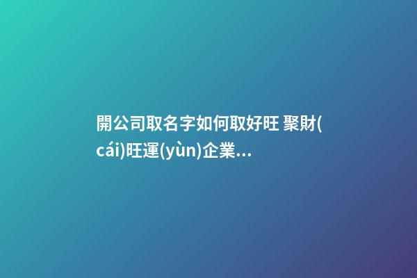 開公司取名字如何取好旺 聚財(cái)旺運(yùn)企業(yè)名-名學(xué)網(wǎng)